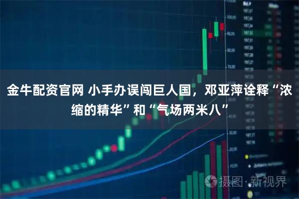 金牛配资官网 小手办误闯巨人国，邓亚萍诠释“浓缩的精华”和“气场两米八”