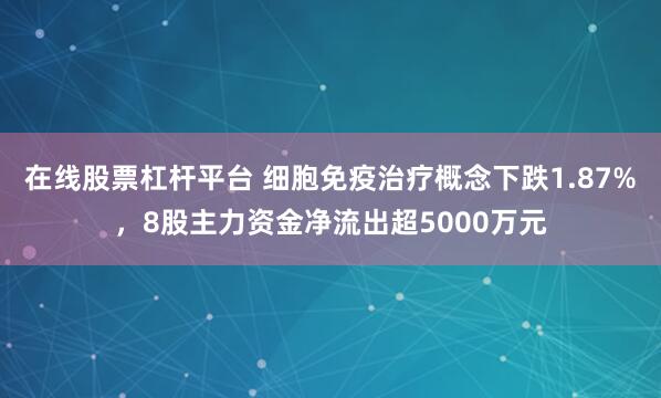 在线股票杠杆平台 细胞免疫治疗概念下跌1.87%，8股主力资金净流出超5000万元