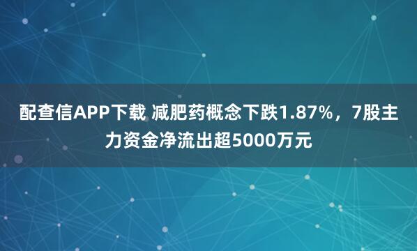 配查信APP下载 减肥药概念下跌1.87%，7股主力资金净流出超5000万元