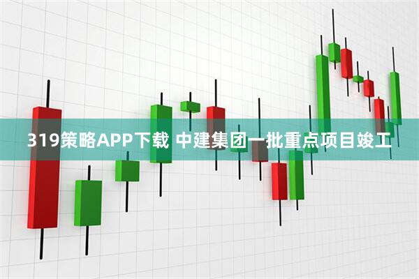319策略APP下载 中建集团一批重点项目竣工