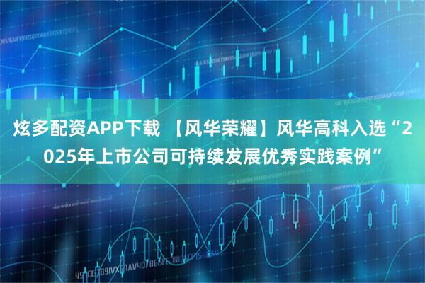 炫多配资APP下载 【风华荣耀】风华高科入选“2025年上市公司可持续发展优秀实践案例”