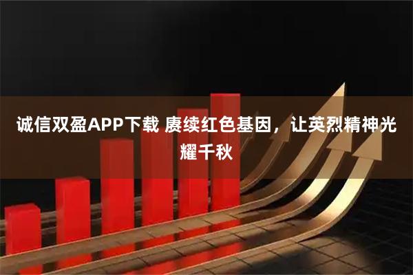 诚信双盈APP下载 赓续红色基因，让英烈精神光耀千秋