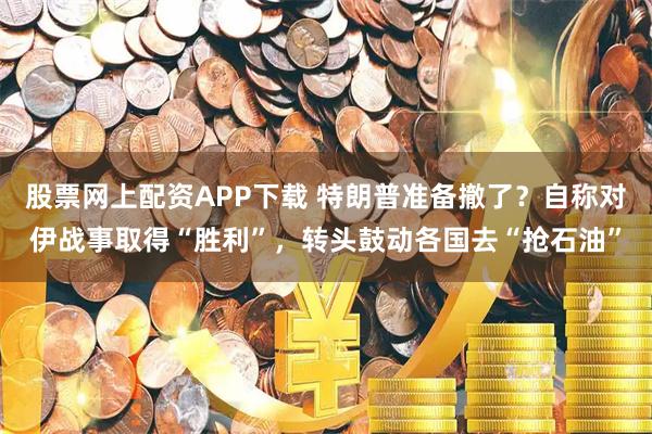 股票网上配资APP下载 特朗普准备撤了？自称对伊战事取得“胜利”，转头鼓动各国去“抢石油”