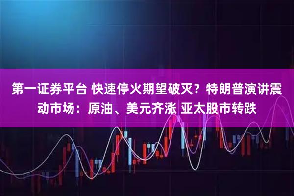 第一证券平台 快速停火期望破灭？特朗普演讲震动市场：原油、美元齐涨 亚太股市转跌