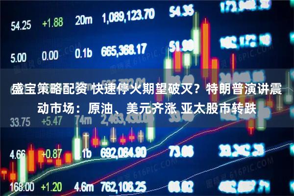 盛宝策略配资 快速停火期望破灭？特朗普演讲震动市场：原油、美元齐涨 亚太股市转跌