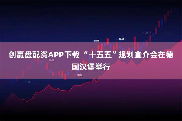 创赢盘配资APP下载 “十五五”规划宣介会在德国汉堡举行