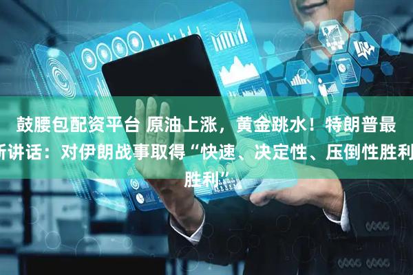 鼓腰包配资平台 原油上涨，黄金跳水！特朗普最新讲话：对伊朗战事取得“快速、决定性、压倒性胜利”