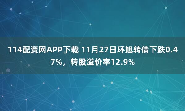 114配资网APP下载 11月27日环旭转债下跌0.47%，转股溢价率12.9%