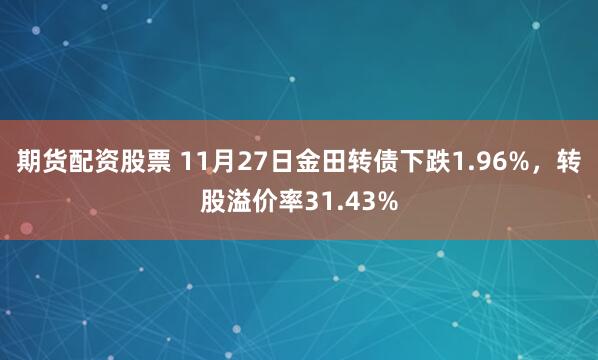 期货配资股票 11月27日金田转债下跌1.96%，转股溢价率31.43%