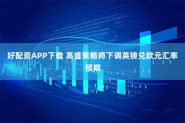 好配资APP下载 高盛策略师下调英镑兑欧元汇率预期
