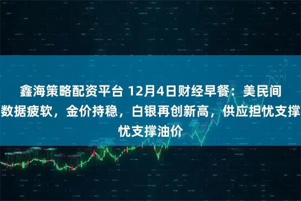 鑫海策略配资平台 12月4日财经早餐：美民间就业数据疲软，金价持稳，白银再创新高，供应担忧支撑油价