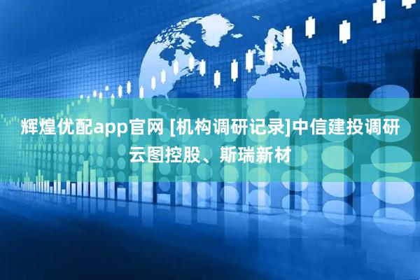 辉煌优配app官网 [机构调研记录]中信建投调研云图控股、斯瑞新材