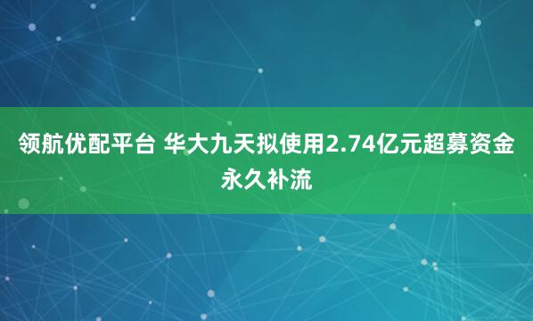 领航优配平台 华大九天拟使用2.74亿元超募资金永久补流
