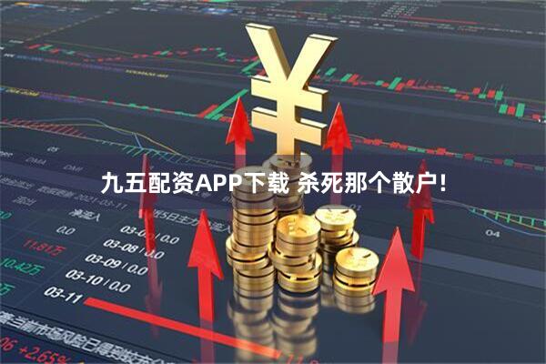 九五配资APP下载 杀死那个散户!