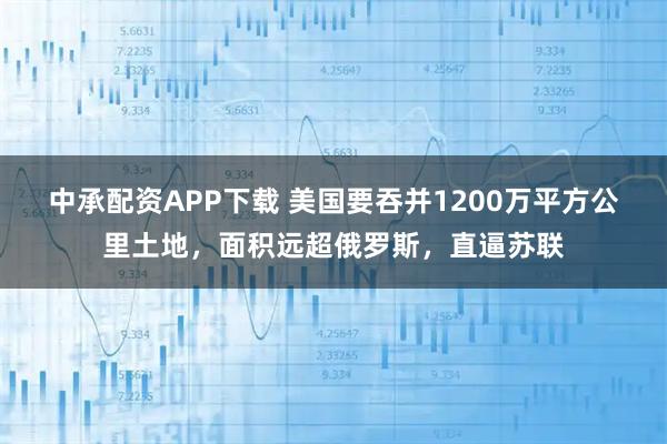 中承配资APP下载 美国要吞并1200万平方公里土地,面积远超俄罗斯,直逼苏联