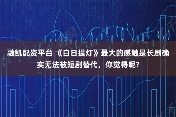 融凯配资平台 《白日提灯》最大的感触是长剧确实无法被短剧替代，你觉得呢?