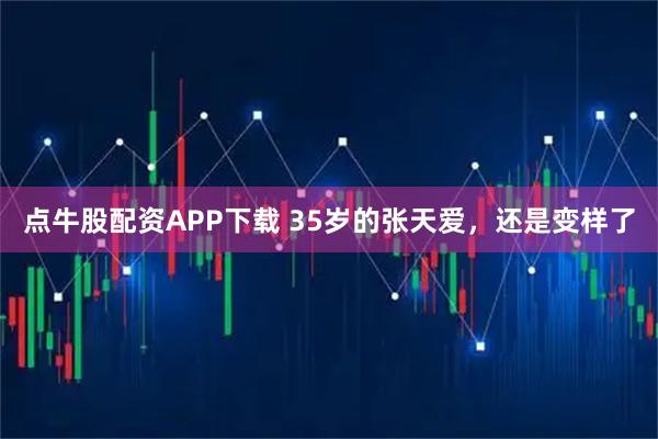 点牛股配资APP下载 35岁的张天爱，还是变样了