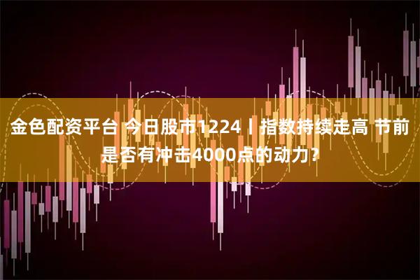 金色配资平台 今日股市1224丨指数持续走高 节前是否有冲击4000点的动力？