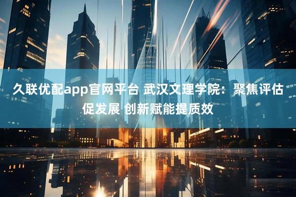 久联优配app官网平台 武汉文理学院：聚焦评估促发展 创新赋能提质效