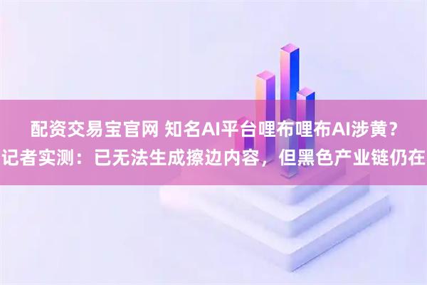 配资交易宝官网 知名AI平台哩布哩布AI涉黄？记者实测：已无法生成擦边内容，但黑色产业链仍在