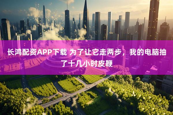 长鸿配资APP下载 为了让它走两步，我的电脑抽了十几小时皮鞭