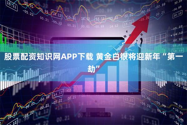 股票配资知识网APP下载 黄金白银将迎新年“第一劫”