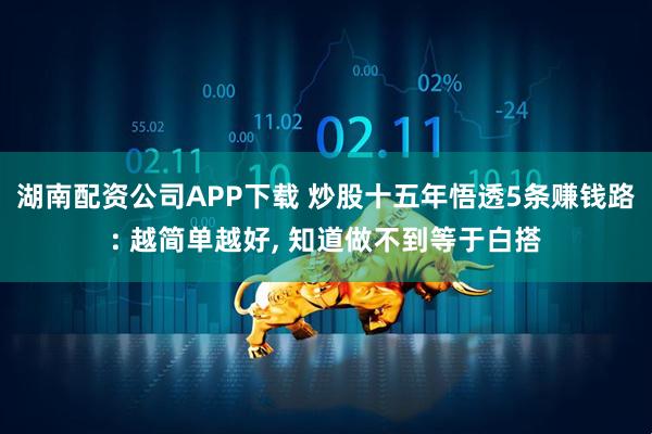 湖南配资公司APP下载 炒股十五年悟透5条赚钱路: 越简单越好, 知道做不到等于白搭