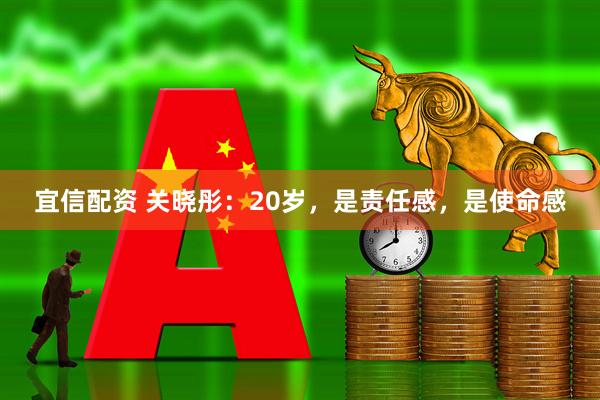 宜信配资 关晓彤：20岁，是责任感，是使命感