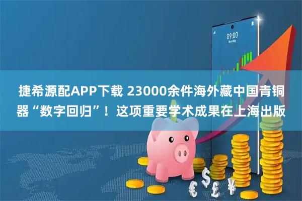 捷希源配APP下载 23000余件海外藏中国青铜器“数字回归”！这项重要学术成果在上海出版