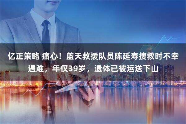 亿正策略 痛心！蓝天救援队员陈延寿搜救时不幸遇难，年仅39岁，遗体已被运送下山