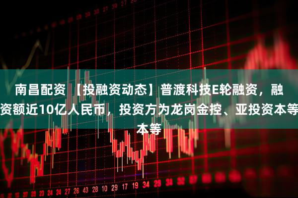 南昌配资 【投融资动态】普渡科技E轮融资，融资额近10亿人民币，投资方为龙岗金控、亚投资本等