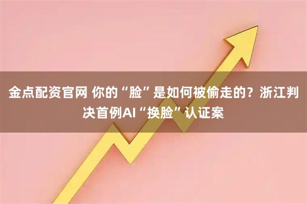 金点配资官网 你的“脸”是如何被偷走的？浙江判决首例AI“换脸”认证案