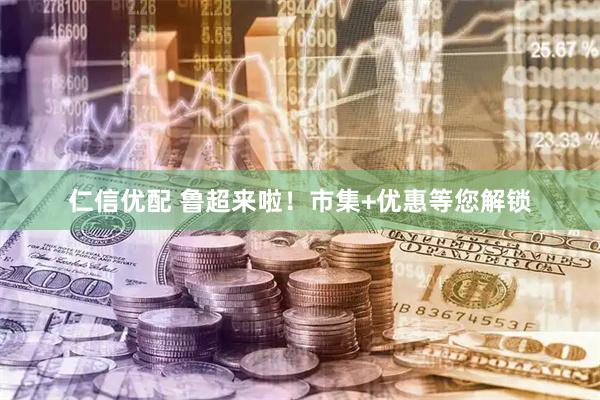 仁信优配 鲁超来啦！市集+优惠等您解锁