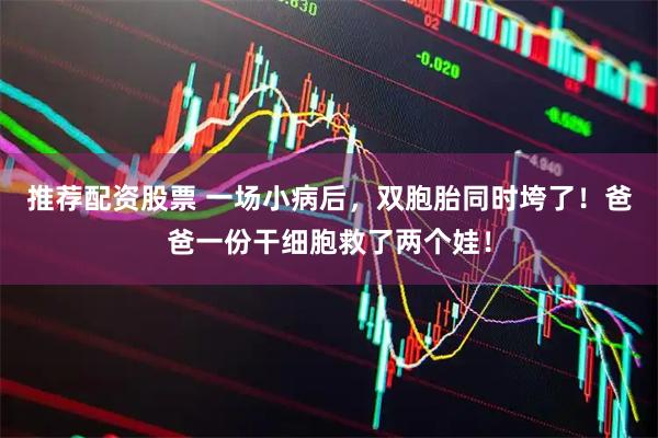 推荐配资股票 一场小病后，双胞胎同时垮了！爸爸一份干细胞救了两个娃！