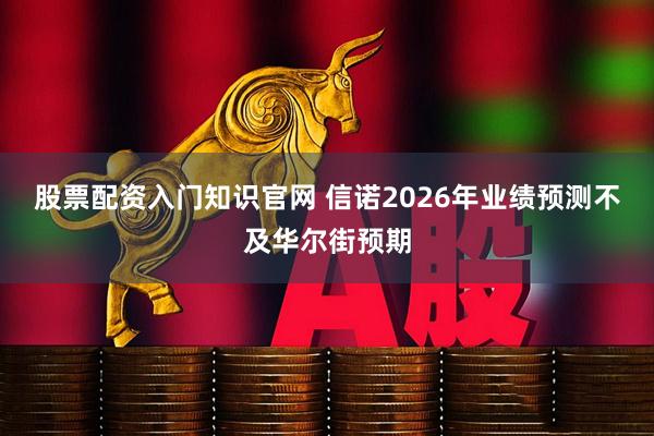 股票配资入门知识官网 信诺2026年业绩预测不及华尔街预期