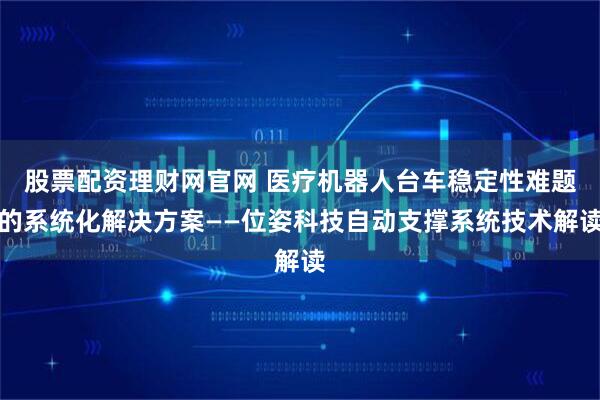 股票配资理财网官网 医疗机器人台车稳定性难题的系统化解决方案——位姿科技自动支撑系统技术解读