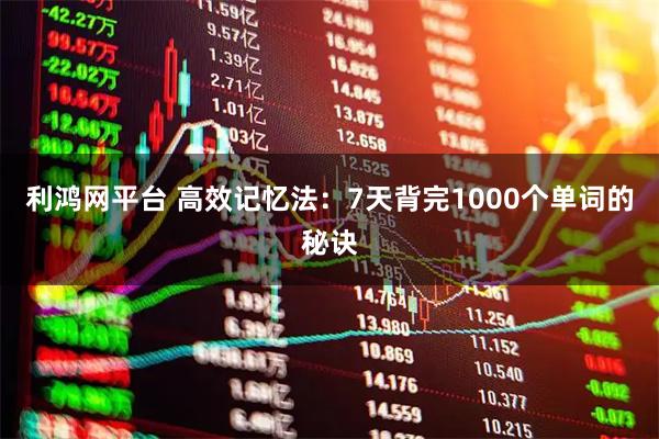 利鸿网平台 高效记忆法：7天背完1000个单词的秘诀