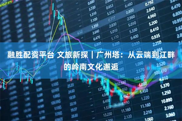 融胜配资平台 文旅新探｜广州塔：从云端到江畔的岭南文化邂逅