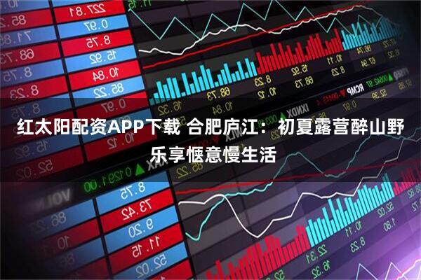 红太阳配资APP下载 合肥庐江：初夏露营醉山野 乐享惬意慢生活