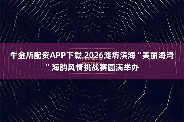 牛金所配资APP下载 2026潍坊滨海“美丽海湾”海韵风情挑战赛圆满举办