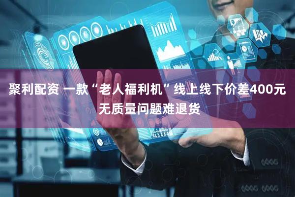 聚利配资 一款“老人福利机”线上线下价差400元 无质量问题难退货