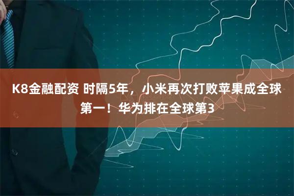 K8金融配资 时隔5年，小米再次打败苹果成全球第一！华为排在全球第3