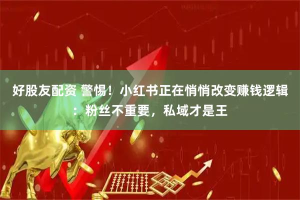 好股友配资 警惕!小红书正在悄悄改变赚钱逻辑:粉丝不重要,私域才是王