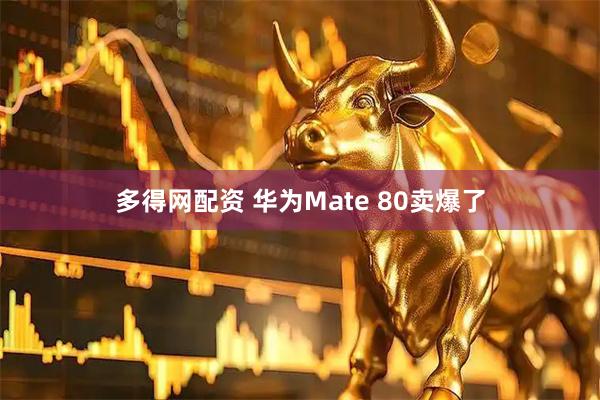 多得网配资 华为Mate 80卖爆了