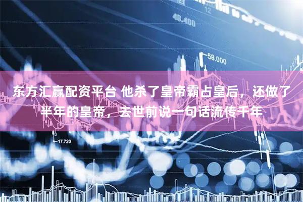 东方汇赢配资平台 他杀了皇帝霸占皇后，还做了半年的皇帝，去世前说一句话流传千年