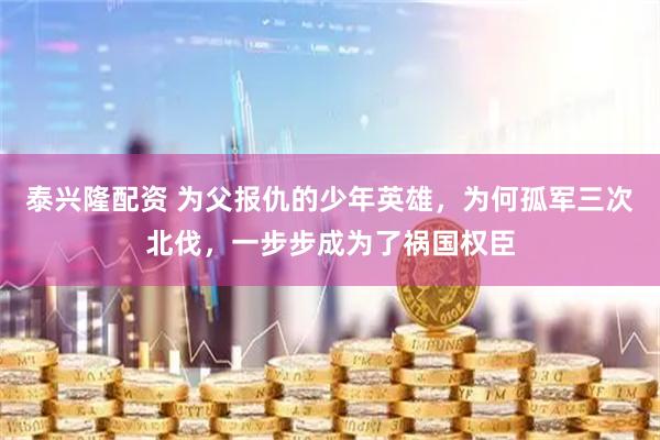 泰兴隆配资 为父报仇的少年英雄，为何孤军三次北伐，一步步成为了祸国权臣
