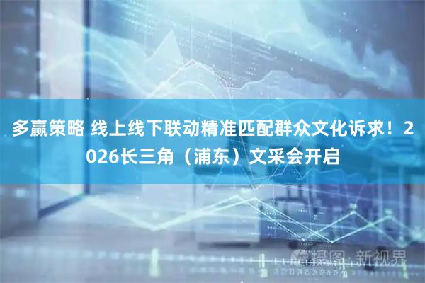 多赢策略 线上线下联动精准匹配群众文化诉求！2026长三角（浦东）文采会开启