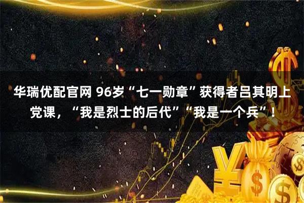 华瑞优配官网 96岁“七一勋章”获得者吕其明上党课,“我是烈士的后代”“我是一个兵”!