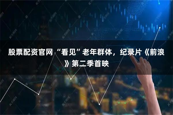 股票配资官网 “看见”老年群体,纪录片《前浪》第二季首映