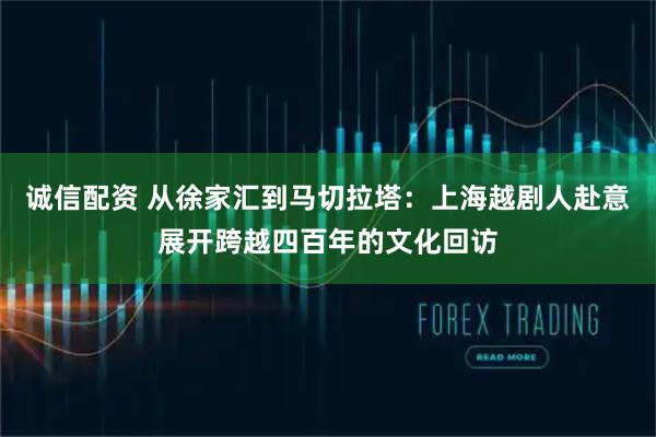 诚信配资 从徐家汇到马切拉塔：上海越剧人赴意展开跨越四百年的文化回访
